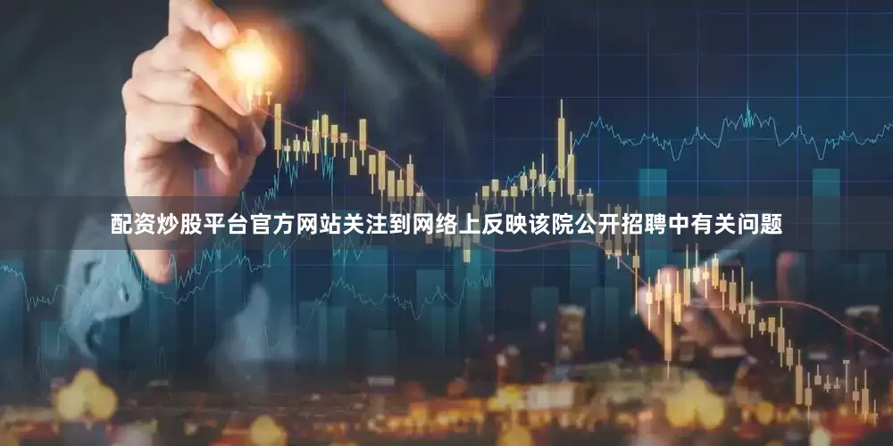 配资炒股平台官方网站关注到网络上反映该院公开招聘中有关问题