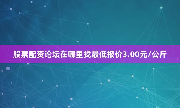 股票配资论坛在哪里找最低报价3.00元/公斤