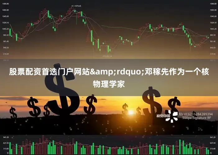 股票配资首选门户网站&rdquo;邓稼先作为一个核物理学家