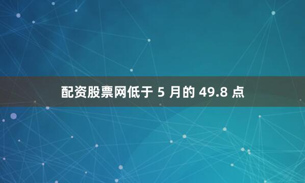 配资股票网低于 5 月的 49.8 点