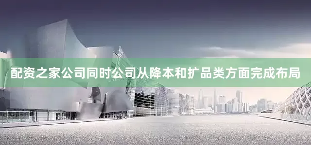 配资之家公司同时公司从降本和扩品类方面完成布局
