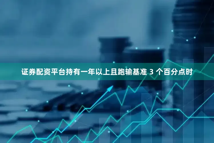 证券配资平台持有一年以上且跑输基准 3 个百分点时