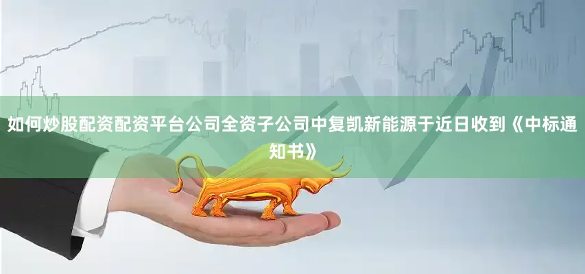如何炒股配资配资平台公司全资子公司中复凯新能源于近日收到《中标通知书》