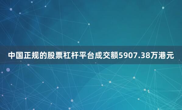 中国正规的股票杠杆平台成交额5907.38万港元