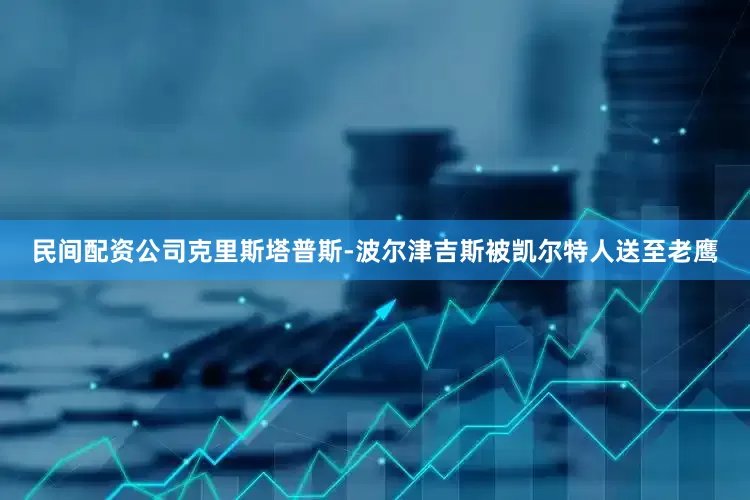 民间配资公司克里斯塔普斯-波尔津吉斯被凯尔特人送至老鹰