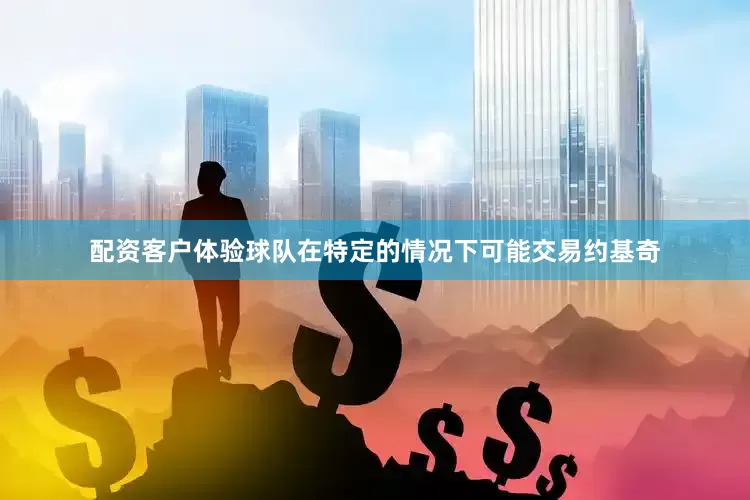 配资客户体验球队在特定的情况下可能交易约基奇