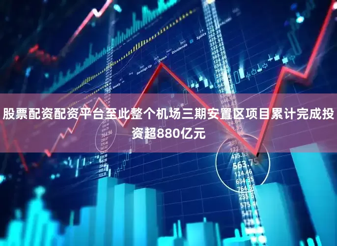 股票配资配资平台至此整个机场三期安置区项目累计完成投资超880亿元