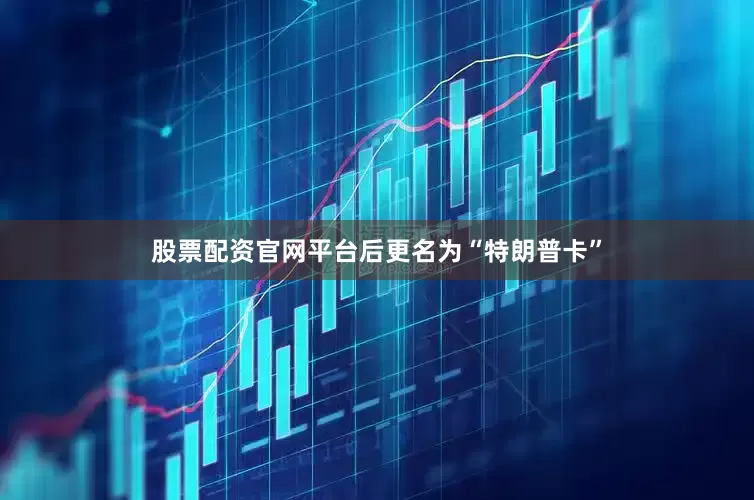 股票配资官网平台后更名为“特朗普卡”