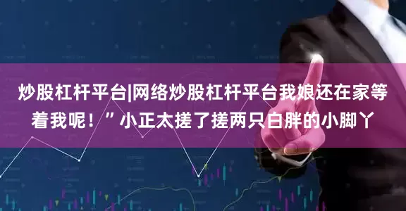 炒股杠杆平台|网络炒股杠杆平台我娘还在家等着我呢！”小正太搓了搓两只白胖的小脚丫