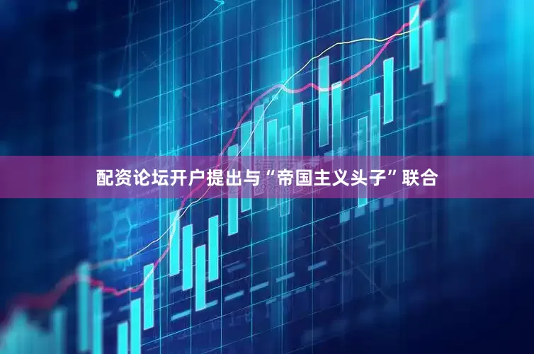 配资论坛开户提出与“帝国主义头子”联合