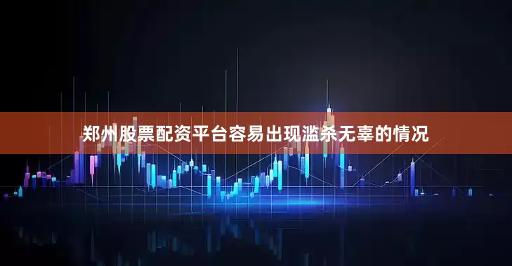 郑州股票配资平台容易出现滥杀无辜的情况