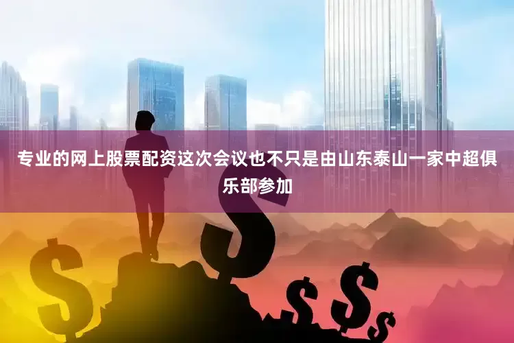 专业的网上股票配资这次会议也不只是由山东泰山一家中超俱乐部参加