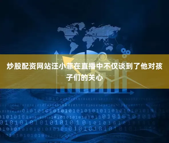 炒股配资网站汪小菲在直播中不仅谈到了他对孩子们的关心
