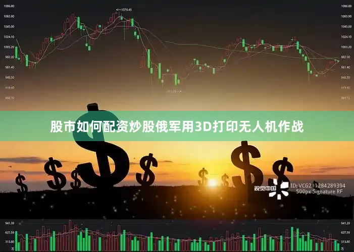 股市如何配资炒股俄军用3D打印无人机作战