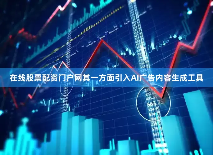 在线股票配资门户网其一方面引入AI广告内容生成工具