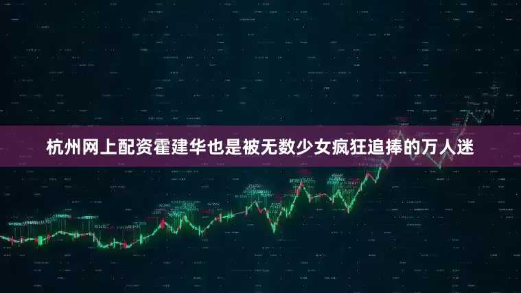 杭州网上配资霍建华也是被无数少女疯狂追捧的万人迷
