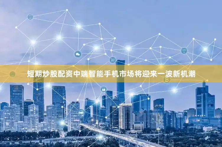 短期炒股配资中端智能手机市场将迎来一波新机潮