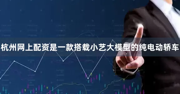杭州网上配资是一款搭载小艺大模型的纯电动轿车