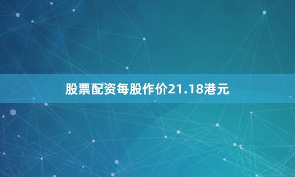 股票配资每股作价21.18港元