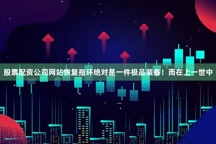 股票配资公司网站恢复指环绝对是一件极品装备！而在上一世中