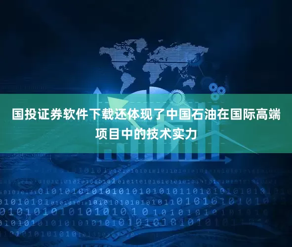 国投证券软件下载还体现了中国石油在国际高端项目中的技术实力