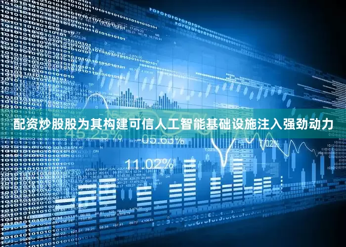 配资炒股股为其构建可信人工智能基础设施注入强劲动力
