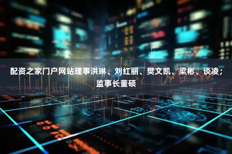 配资之家门户网站理事洪琳、刘红丽、樊文凯、梁彬、谈凌；监事长董硕