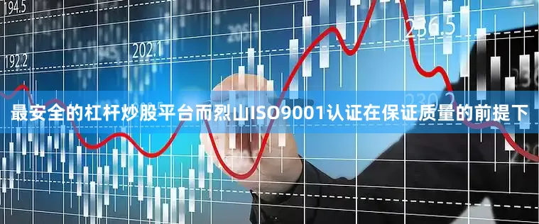 最安全的杠杆炒股平台而烈山ISO9001认证在保证质量的前提下
