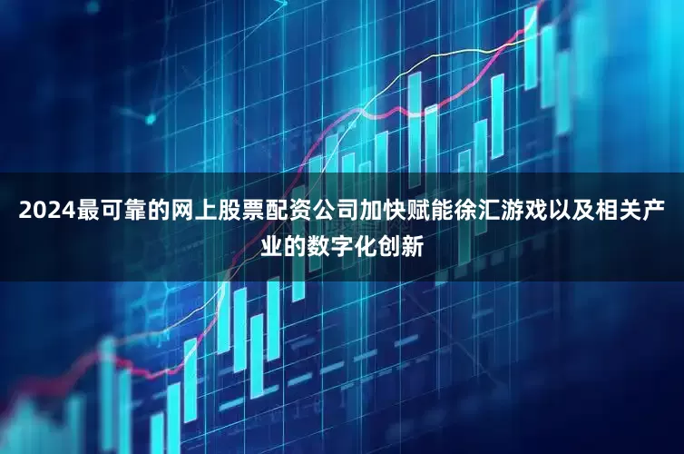 2024最可靠的网上股票配资公司加快赋能徐汇游戏以及相关产业的数字化创新