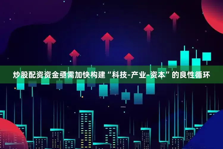 炒股配资资金亟需加快构建“科技-产业-资本”的良性循环