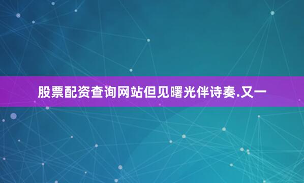 股票配资查询网站但见曙光伴诗奏.又一