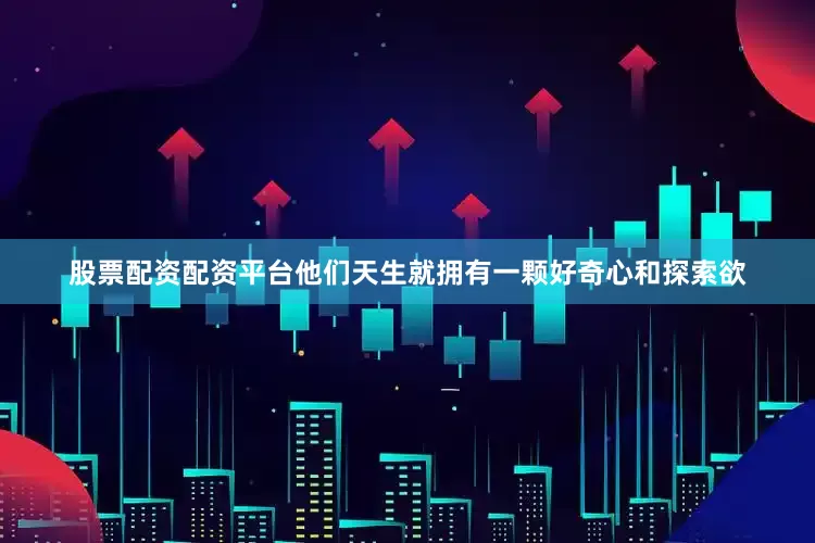 股票配资配资平台他们天生就拥有一颗好奇心和探索欲