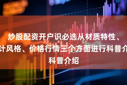 炒股配资开户识必选从材质特性、设计风格、价格行情三个方面进行科普介绍