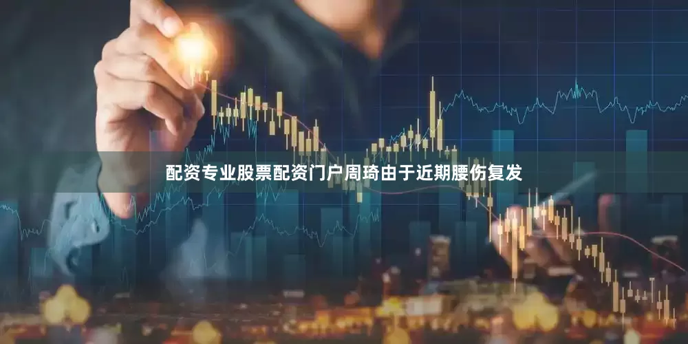 配资专业股票配资门户周琦由于近期腰伤复发