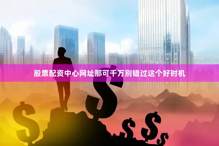 股票配资中心网址那可千万别错过这个好时机