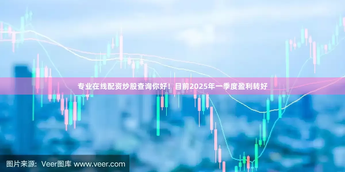 专业在线配资炒股查询你好！目前2025年一季度盈利转好