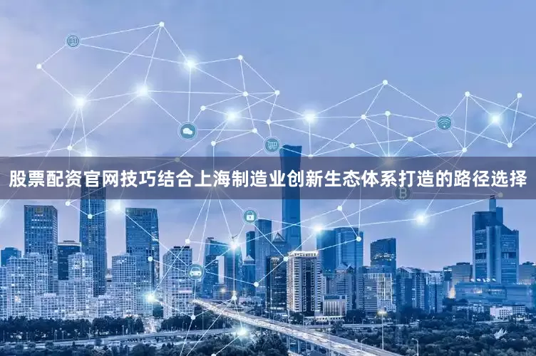 股票配资官网技巧结合上海制造业创新生态体系打造的路径选择