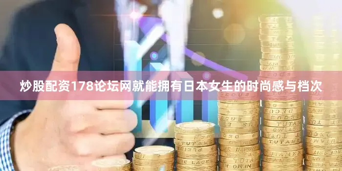 炒股配资178论坛网就能拥有日本女生的时尚感与档次