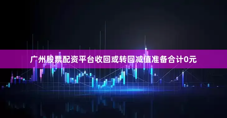 广州股票配资平台收回或转回减值准备合计0元