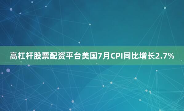 高杠杆股票配资平台美国7月CPI同比增长2.7%