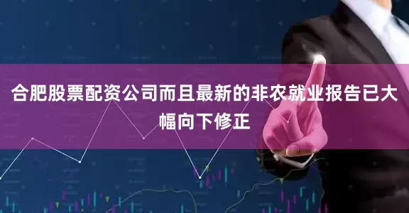 合肥股票配资公司而且最新的非农就业报告已大幅向下修正