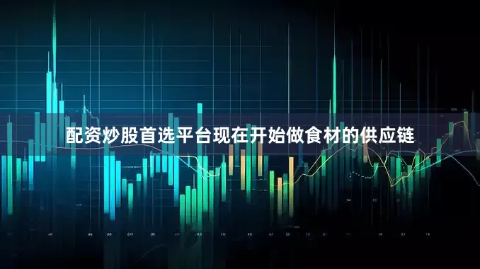 配资炒股首选平台现在开始做食材的供应链