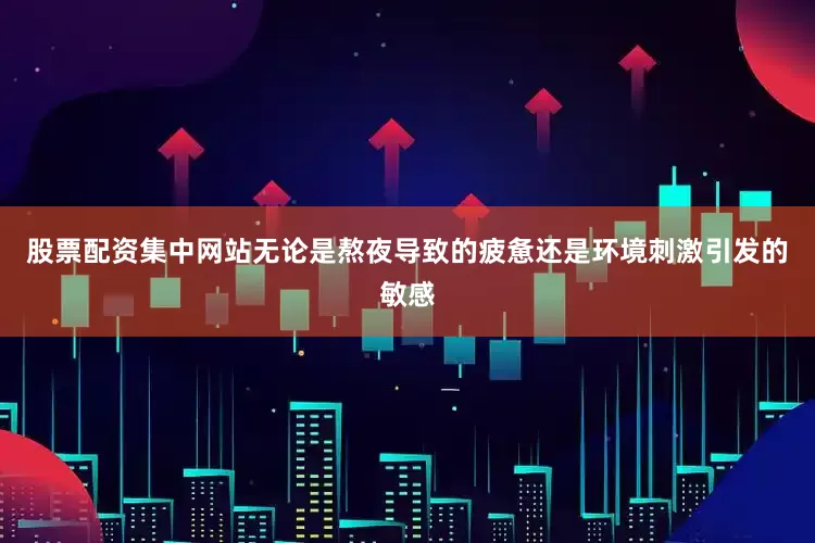 股票配资集中网站无论是熬夜导致的疲惫还是环境刺激引发的敏感