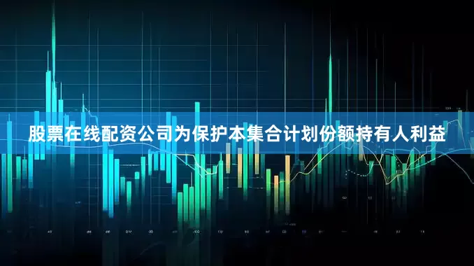 股票在线配资公司为保护本集合计划份额持有人利益