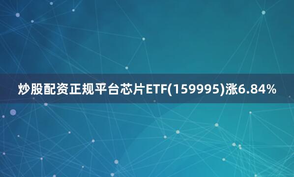 炒股配资正规平台芯片ETF(159995)涨6.84%
