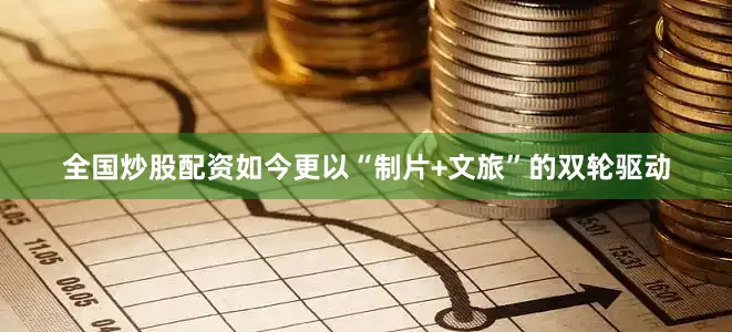 全国炒股配资如今更以“制片+文旅”的双轮驱动