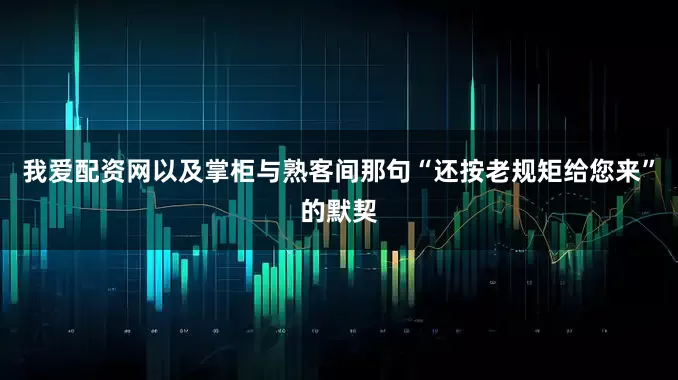 我爱配资网以及掌柜与熟客间那句“还按老规矩给您来”的默契