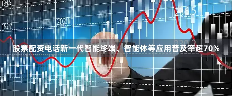 股票配资电话新一代智能终端、智能体等应用普及率超70%