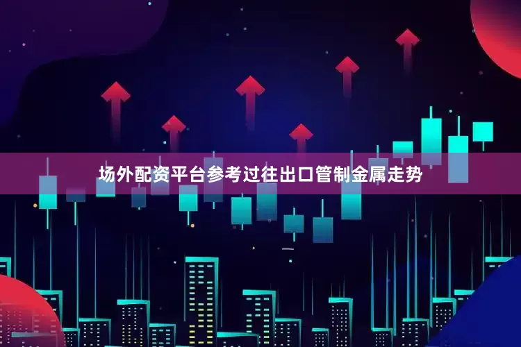 场外配资平台参考过往出口管制金属走势