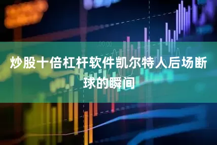 炒股十倍杠杆软件凯尔特人后场断球的瞬间